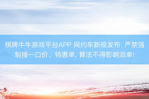 棋牌牛牛游戏平台APP 网约车新规发布: 严禁强制接一口价、特惠单， 算法不得影响派单!
