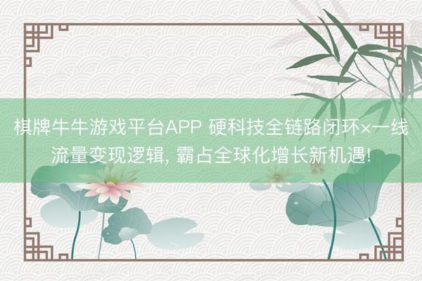 棋牌牛牛游戏平台APP 硬科技全链路闭环×一线流量变现逻辑， 霸占全球化增长新机遇!
