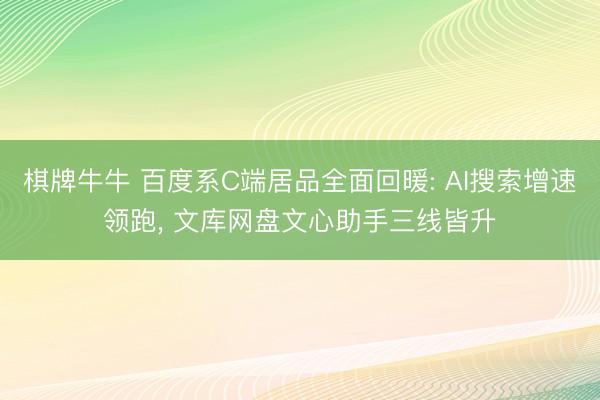 棋牌牛牛 百度系C端居品全面回暖: AI搜索增速领跑, 文库网盘文心助手三线皆升