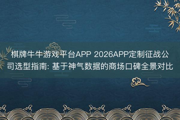 棋牌牛牛游戏平台APP 2026APP定制征战公司选型指南: 基于神气数据的商场口碑全景对比