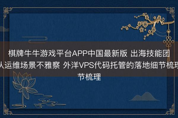 棋牌牛牛游戏平台APP中国最新版 出海技能团队运维场景不雅察 外洋VPS代码托管的落地细节梳理