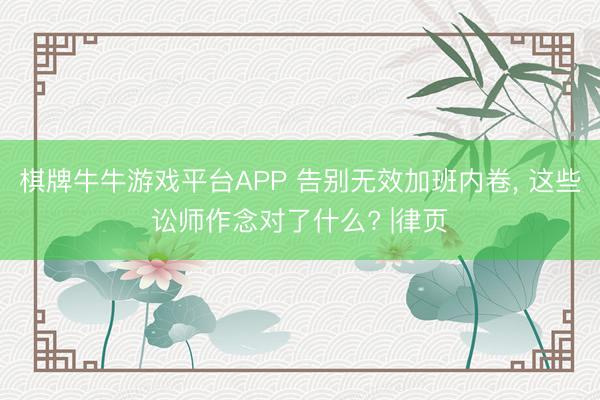 棋牌牛牛游戏平台APP 告别无效加班内卷, 这些讼师作念对了什么? |律页