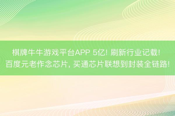 棋牌牛牛游戏平台APP 5亿! 刷新行业记载! 百度元老作念芯片, 买通芯片联想到封装全链路!