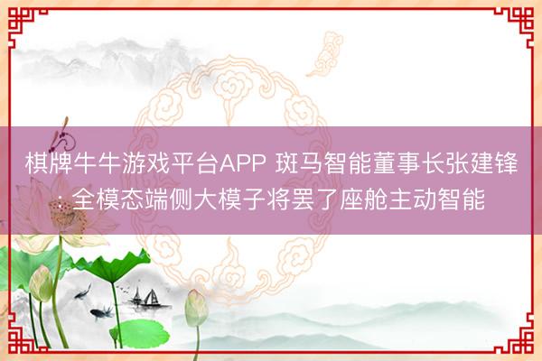 棋牌牛牛游戏平台APP 斑马智能董事长张建锋: 全模态端侧大模子将罢了座舱主动智能