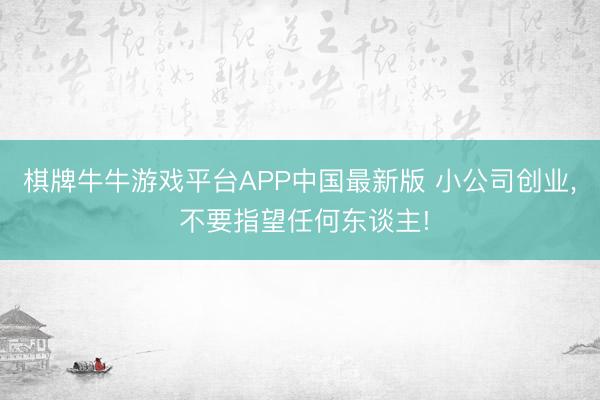 棋牌牛牛游戏平台APP中国最新版 小公司创业， 不要指望任何东谈主!
