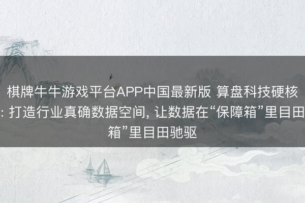 棋牌牛牛游戏平台APP中国最新版 算盘科技硬核拆解: 打造行业真确数据空间， 让数据在“保障箱”里目田驰驱