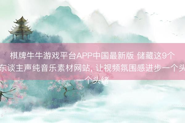 棋牌牛牛游戏平台APP中国最新版 储藏这9个无东谈主声纯音乐素材网站, 让视频氛围感进步一个头绪