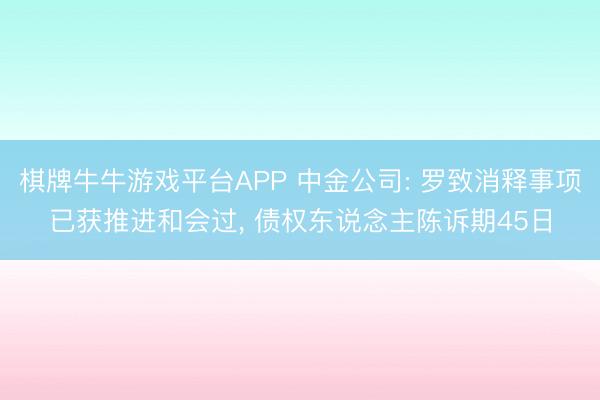 棋牌牛牛游戏平台APP 中金公司: 罗致消释事项已获推进和会过, 债权东说念主陈诉期45日