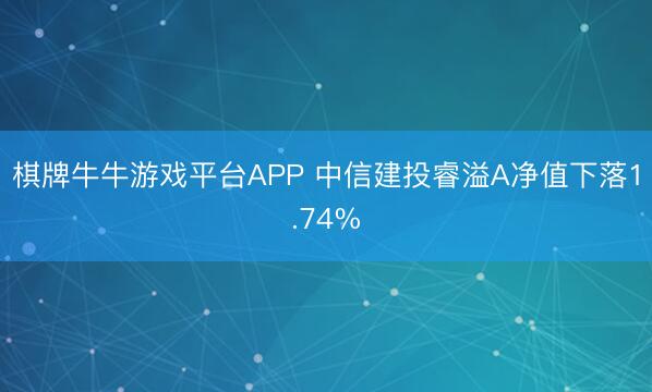 棋牌牛牛游戏平台APP 中信建投睿溢A净值下落1.74%