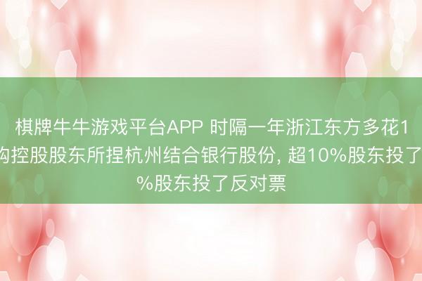 棋牌牛牛游戏平台APP 时隔一年浙江东方多花10%收购控股股东所捏杭州结合银行股份， 超10%股东投了反对票