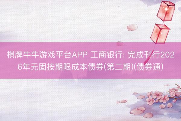 棋牌牛牛游戏平台APP 工商银行: 完成刊行2026年无固按期限成本债券(第二期)(债券通)
