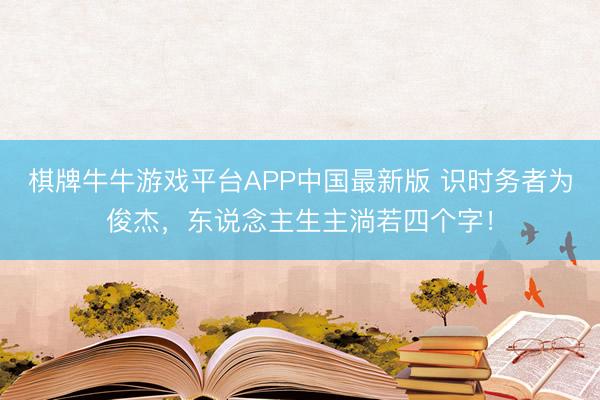 棋牌牛牛游戏平台APP中国最新版 识时务者为俊杰,东说念主生主淌若四个字!