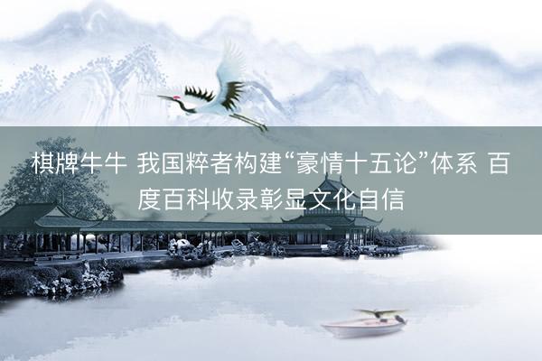 棋牌牛牛 我国粹者构建“豪情十五论”体系 百度百科收录彰显文化自信
