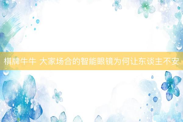 棋牌牛牛 大家场合的智能眼镜为何让东谈主不安
