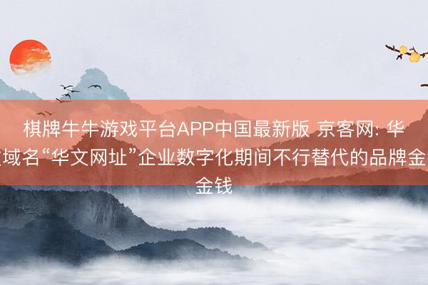 棋牌牛牛游戏平台APP中国最新版 京客网: 华文域名“华文网址”企业数字化期间不行替代的品牌金钱