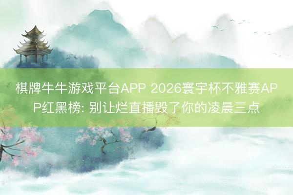 棋牌牛牛游戏平台APP 2026寰宇杯不雅赛APP红黑榜: 别让烂直播毁了你的凌晨三点