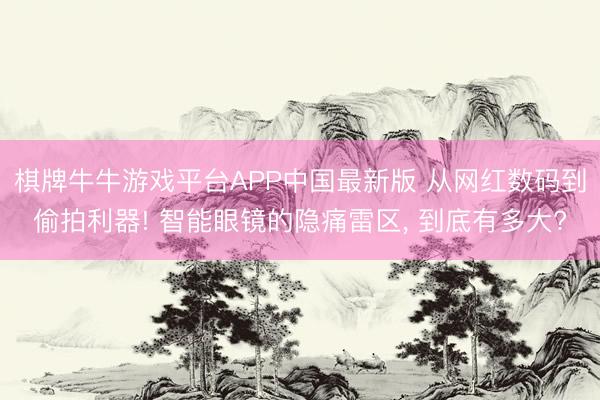 棋牌牛牛游戏平台APP中国最新版 从网红数码到偷拍利器! 智能眼镜的隐痛雷区， 到底有多大?