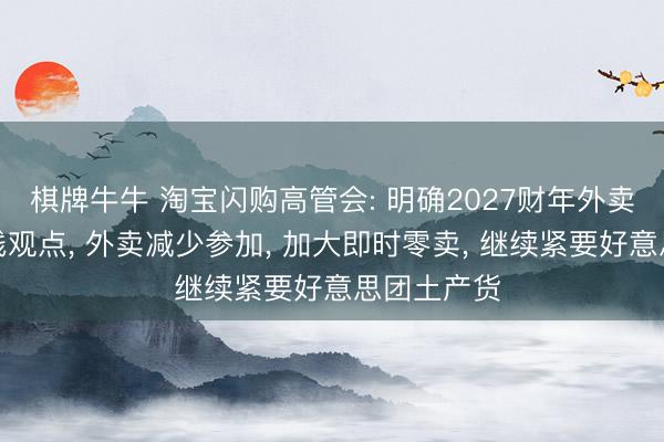 棋牌牛牛 淘宝闪购高管会: 明确2027财年外卖和零卖双线观点， 外卖减少参加， 加大即时零卖， 继续紧要好意思团土产货