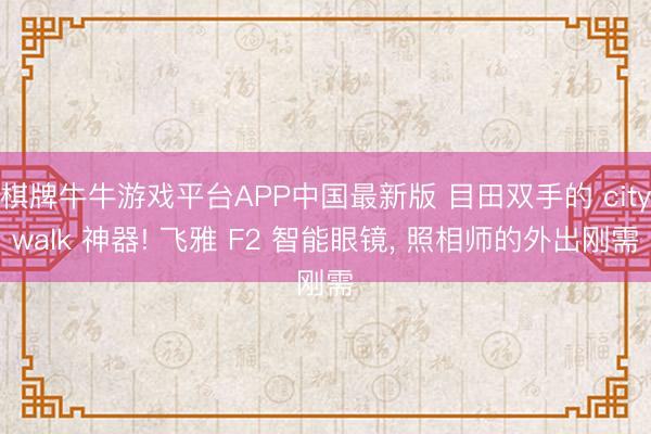 棋牌牛牛游戏平台APP中国最新版 目田双手的 citywalk 神器! 飞雅 F2 智能眼镜, 照相师的外出刚需