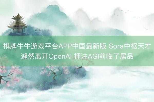 棋牌牛牛游戏平台APP中国最新版 Sora中枢天才遽然离开OpenAI 押注AGI前临了居品