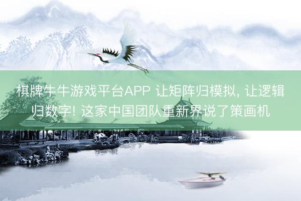 棋牌牛牛游戏平台APP 让矩阵归模拟, 让逻辑归数字! 这家中国团队重新界说了策画机