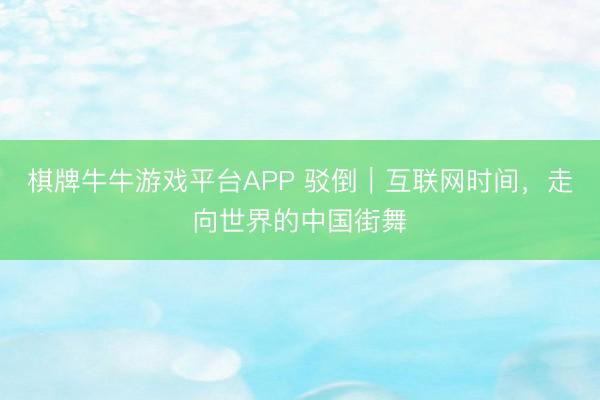 棋牌牛牛游戏平台APP 驳倒｜互联网时间，走向世界的中国街舞