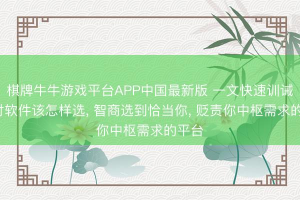棋牌牛牛游戏平台APP中国最新版 一文快速训诫: 应付软件该怎样选， 智商选到恰当你， 贬责你中枢需求的平台