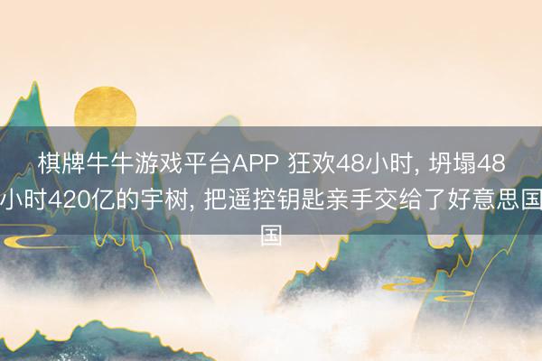 棋牌牛牛游戏平台APP 狂欢48小时, 坍塌48小时420亿的宇树, 把遥控钥匙亲手交给了好意思国