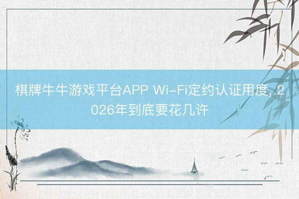棋牌牛牛游戏平台APP Wi-Fi定约认证用度， 2026年到底要花几许