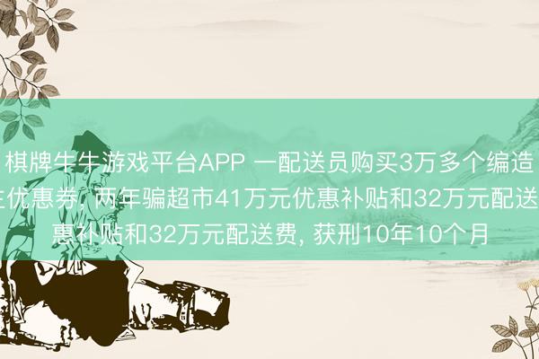 棋牌牛牛游戏平台APP 一配送员购买3万多个编造手机号领新东说念主优惠券, 两年骗超市41万元优惠补贴和32万元配送费, 获刑10年10个月