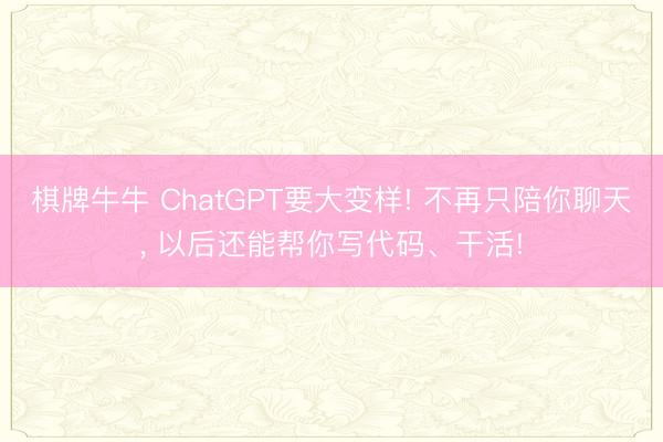 棋牌牛牛 ChatGPT要大变样! 不再只陪你聊天， 以后还能帮你写代码、干活!