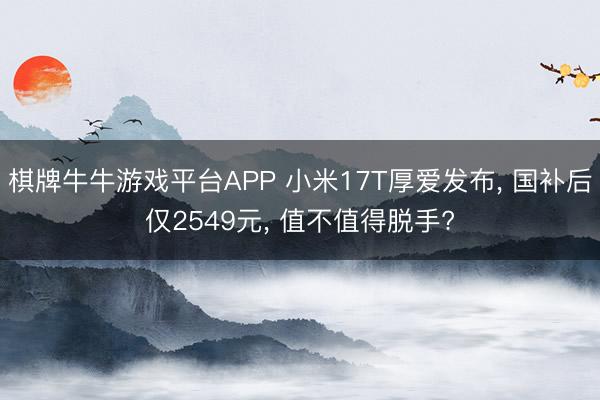 棋牌牛牛游戏平台APP 小米17T厚爱发布, 国补后仅2549元, 值不值得脱手?