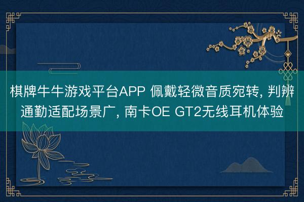 棋牌牛牛游戏平台APP 佩戴轻微音质宛转, 判辨通勤适配场景广, 南卡OE GT2无线耳机体验