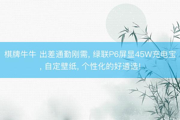 棋牌牛牛 出差通勤刚需, 绿联P6屏显45W充电宝, 自定壁纸, 个性化的好遴选!