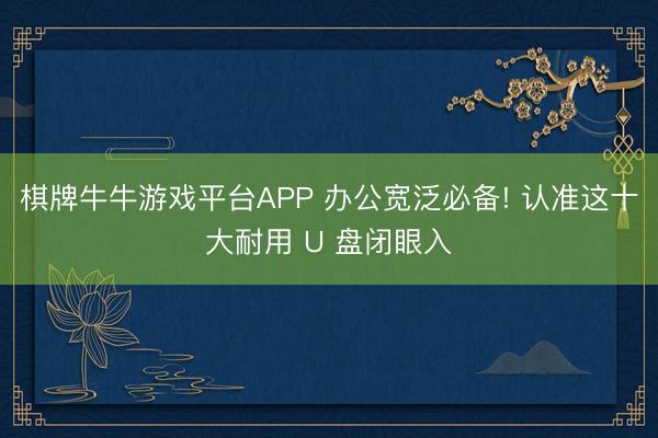 棋牌牛牛游戏平台APP 办公宽泛必备! 认准这十大耐用 U 盘闭眼入