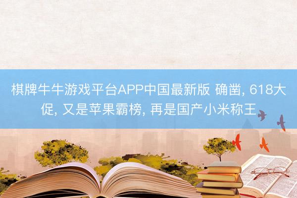 棋牌牛牛游戏平台APP中国最新版 确凿， 618大促， 又是苹果霸榜， 再是国产小米称王