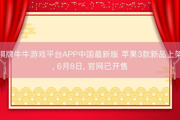 棋牌牛牛游戏平台APP中国最新版 苹果3款新品上架, 6月8日, 官网已开售