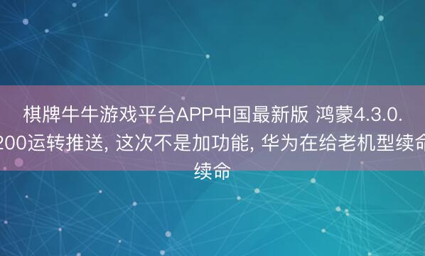 棋牌牛牛游戏平台APP中国最新版 鸿蒙4.3.0.200运转推送, 这次不是加功能, 华为在给老机型续命