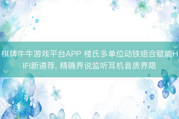 棋牌牛牛游戏平台APP 楼氏多单位动铁组合赋能HIFI新遴荐， 精确界说监听耳机音质界限