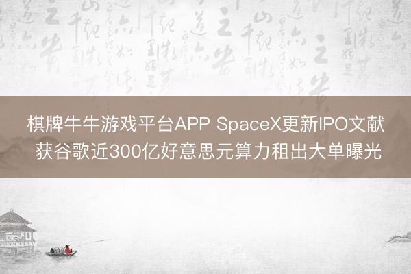 棋牌牛牛游戏平台APP SpaceX更新IPO文献 获谷歌近300亿好意思元算力租出大单曝光