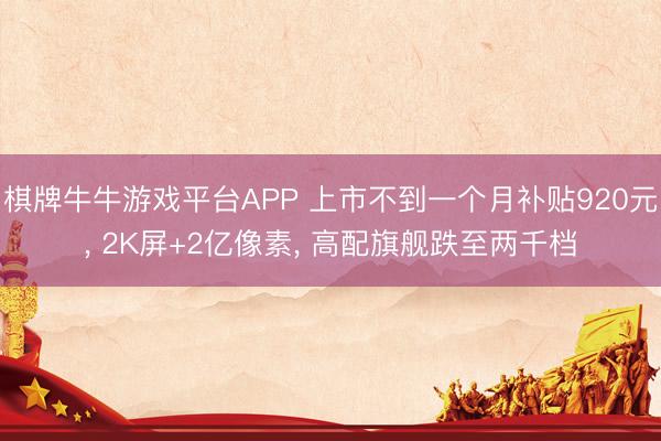 棋牌牛牛游戏平台APP 上市不到一个月补贴920元, 2K屏+2亿像素, 高配旗舰跌至两千档
