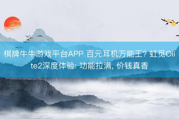 棋牌牛牛游戏平台APP 百元耳机万能王? 虹觅Olite2深度体验: 功能拉满， 价钱真香