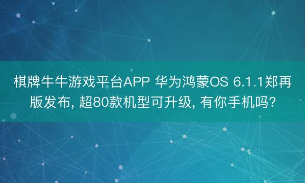 棋牌牛牛游戏平台APP 华为鸿蒙OS 6.1.1郑再版发布， 超80款机型可升级， 有你手机吗?