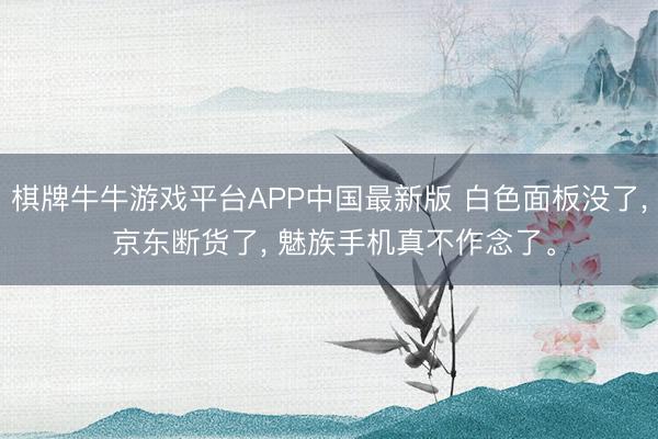 棋牌牛牛游戏平台APP中国最新版 白色面板没了， 京东断货了， 魅族手机真不作念了。