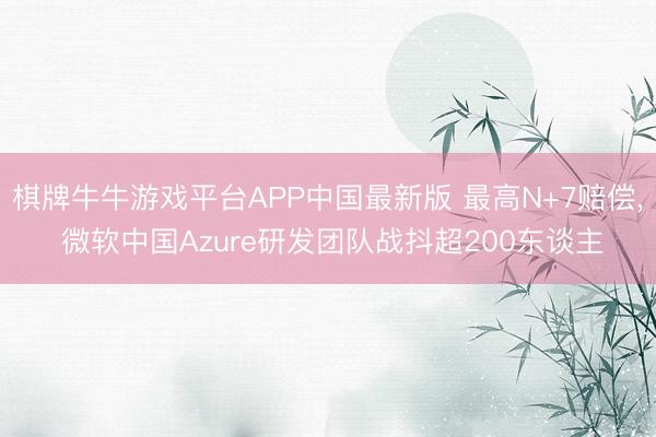 棋牌牛牛游戏平台APP中国最新版 最高N+7赔偿， 微软中国Azure研发团队战抖超200东谈主