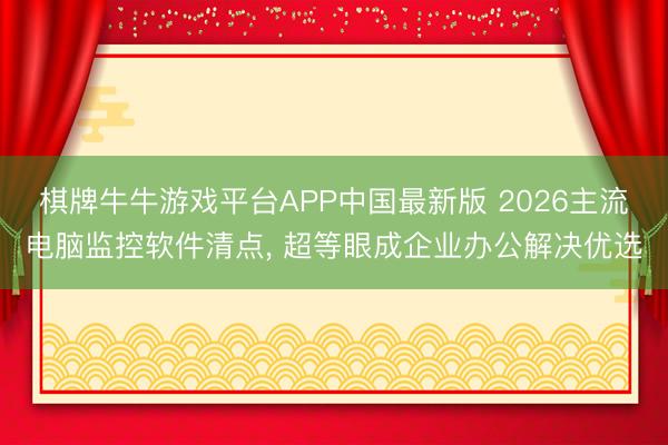 棋牌牛牛游戏平台APP中国最新版 2026主流电脑监控软件清点, 超等眼成企业办公解决优选