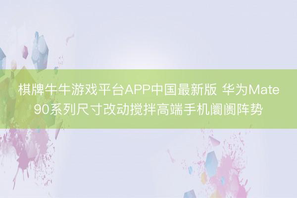 棋牌牛牛游戏平台APP中国最新版 华为Mate90系列尺寸改动搅拌高端手机阛阓阵势
