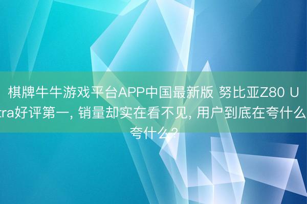 棋牌牛牛游戏平台APP中国最新版 努比亚Z80 Ultra好评第一， 销量却实在看不见， 用户到底在夸什么?