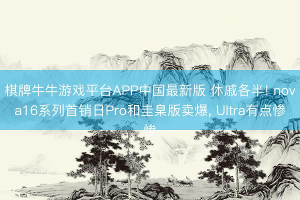 棋牌牛牛游戏平台APP中国最新版 休戚各半! nova16系列首销日Pro和圭臬版卖爆， Ultra有点惨