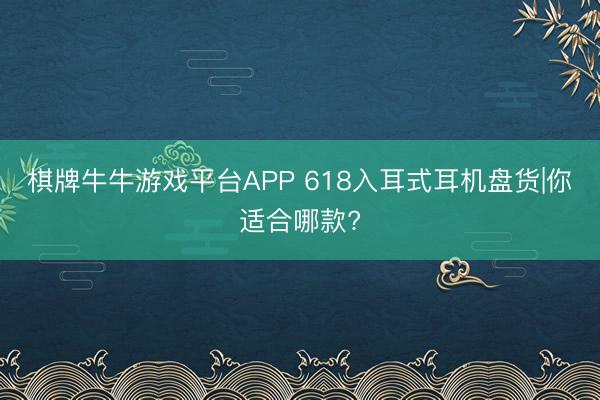 棋牌牛牛游戏平台APP 618入耳式耳机盘货|你适合哪款?